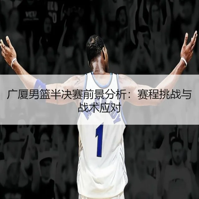 广厦男篮半决赛前景分析:赛程挑战与战术应对