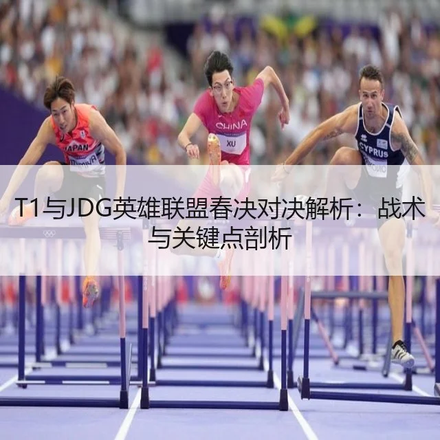 T1与JDG英雄联盟春决对决解析：战术与关键点剖析